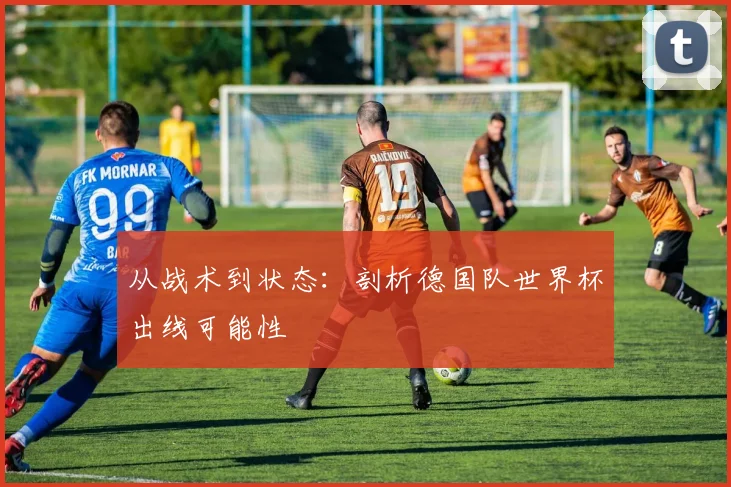 从战术到状态：剖析德国队世界杯出线可能性