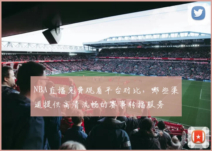 NBA直播免费观看平台对比，哪些渠道提供高清流畅的赛事转播服务