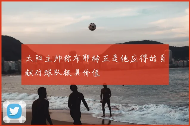 太阳主帅称布耶转正是他应得的贡献对球队极具价值