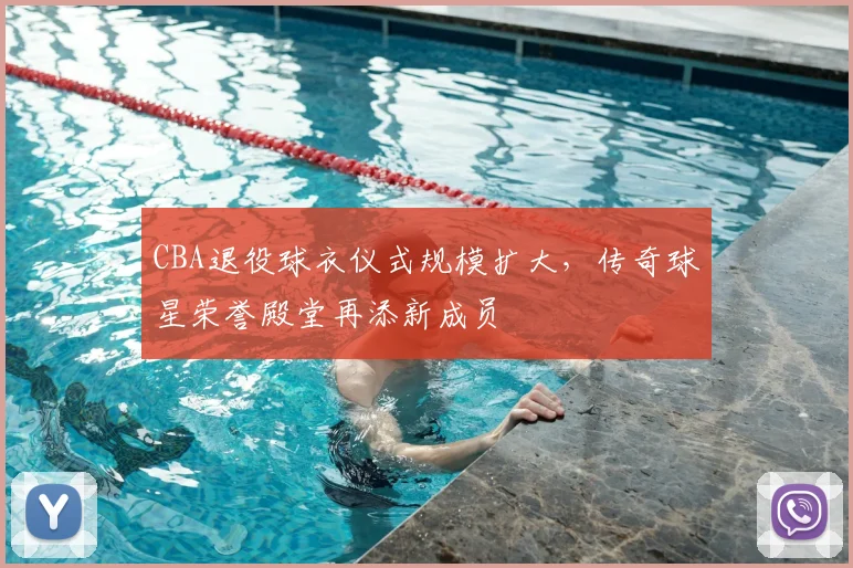 CBA退役球衣仪式规模扩大，传奇球星荣誉殿堂再添新成员
