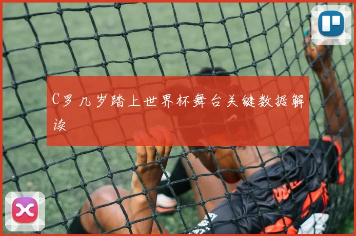 C罗几岁踏上世界杯舞台关键数据解读