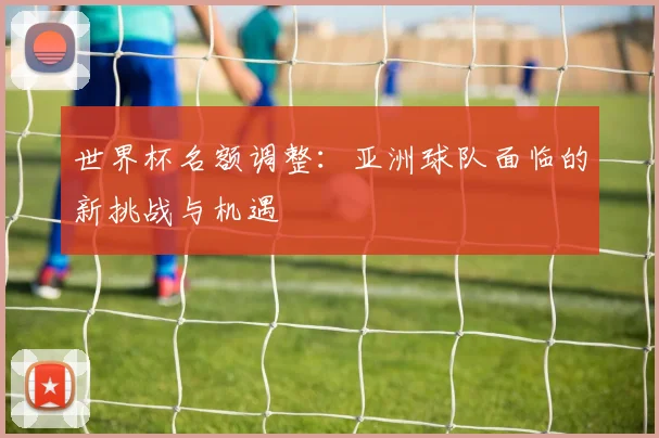 世界杯名额调整：亚洲球队面临的新挑战与机遇