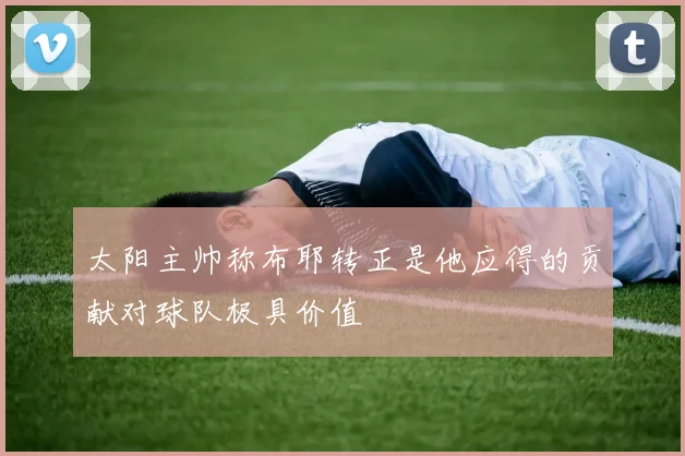 太阳主帅称布耶转正是他应得的贡献对球队极具价值