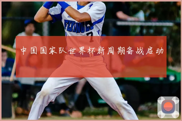 中国国家队世界杯新周期备战启动