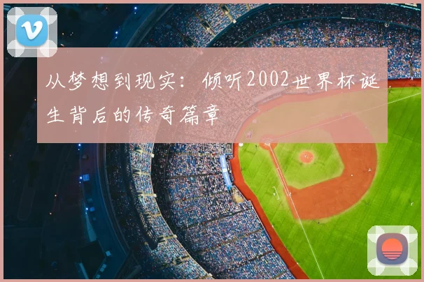 从梦想到现实：倾听2002世界杯诞生背后的传奇篇章