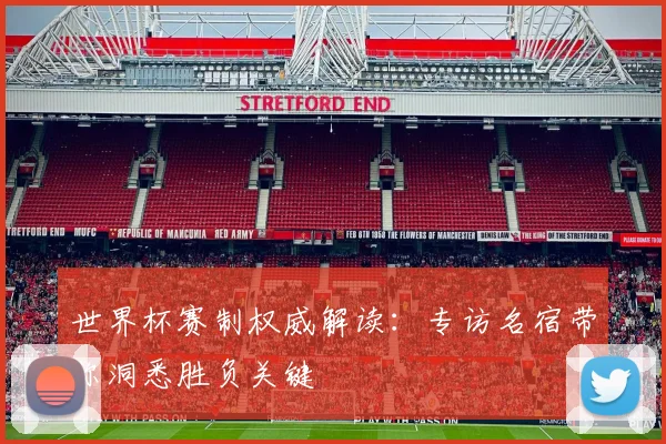 世界杯赛制权威解读：专访名宿带你洞悉胜负关键