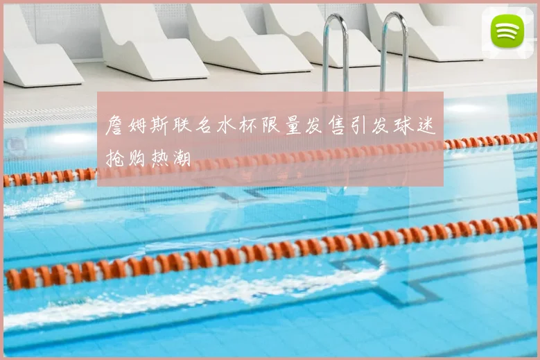 詹姆斯联名水杯限量发售引发球迷抢购热潮