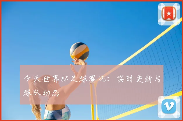今天世界杯足球赛况：实时更新与球队动态