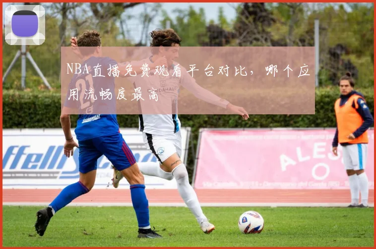 NBA直播免费观看平台对比，哪个应用流畅度最高