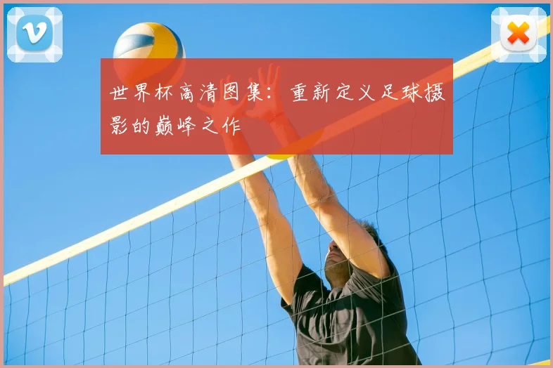 世界杯高清图集：重新定义足球摄影的巅峰之作