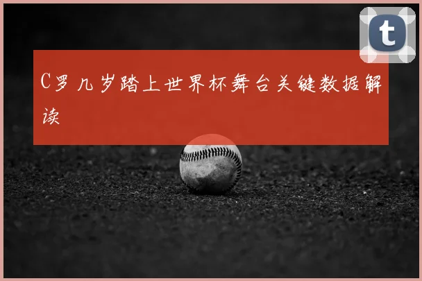 C罗几岁踏上世界杯舞台关键数据解读