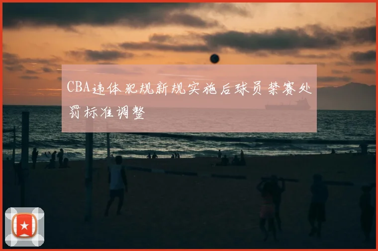 CBA违体犯规新规实施后球员禁赛处罚标准调整