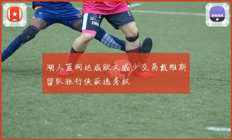 湖人篮网达成欧文威少交易戴维斯留队独行侠获选秀权