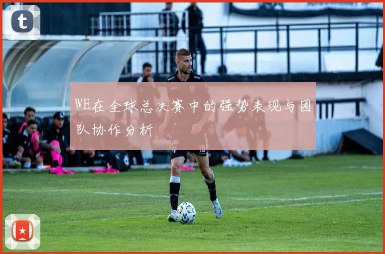 WE在全球总决赛中的强势表现与团队协作分析
