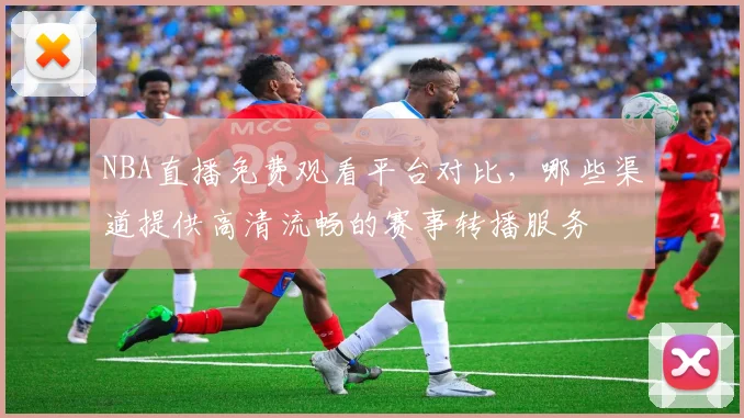 NBA直播免费观看平台对比，哪些渠道提供高清流畅的赛事转播服务
