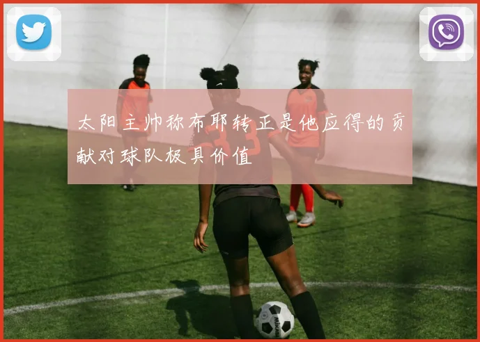 太阳主帅称布耶转正是他应得的贡献对球队极具价值