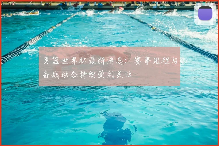 男篮世界杯最新消息：赛事进程与备战动态持续受到关注