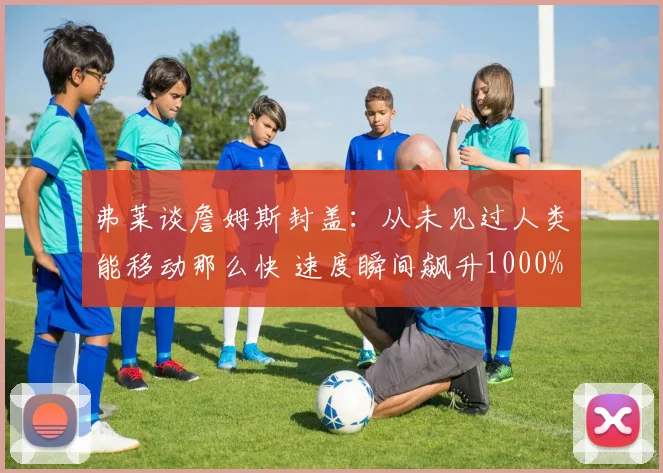 弗莱谈詹姆斯封盖：从未见过人类能移动那么快 速度瞬间飙升1000%