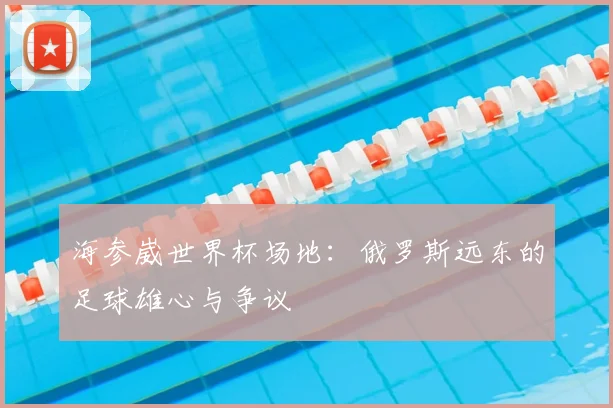 海参崴世界杯场地：俄罗斯远东的足球雄心与争议