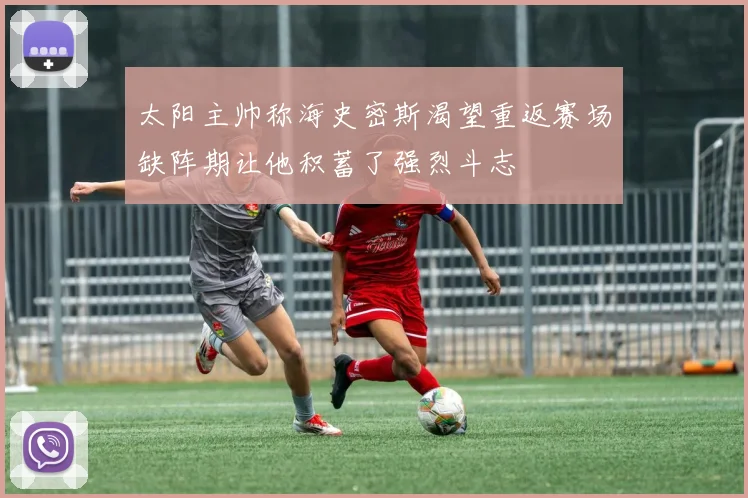 太阳主帅称海史密斯渴望重返赛场缺阵期让他积蓄了强烈斗志