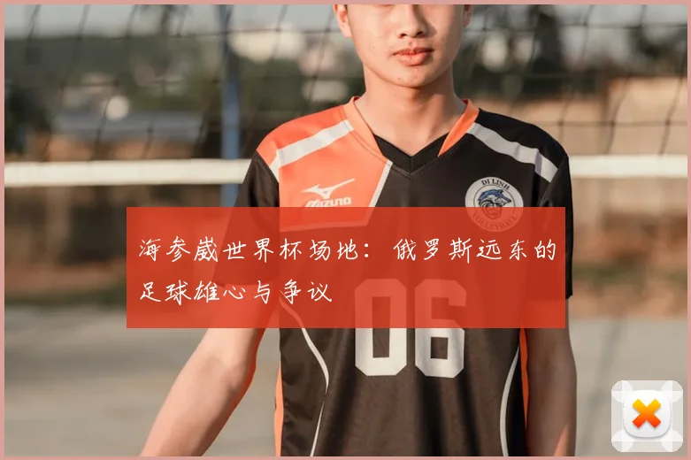海参崴世界杯场地：俄罗斯远东的足球雄心与争议