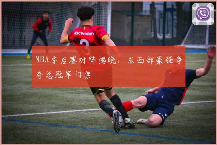 NBA季后赛对阵揭晓，东西部豪强争夺总冠军门票