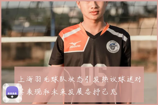 上海羽毛球队状态引发热议球迷对其表现和未来发展各抒己见