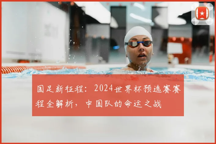 国足新征程：2024世界杯预选赛赛程全解析，中国队的命运之战
