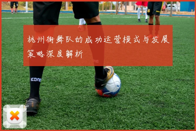 杭州街舞队的成功运营模式与发展策略深度解析