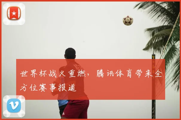 世界杯战火重燃，腾讯体育带来全方位赛事报道