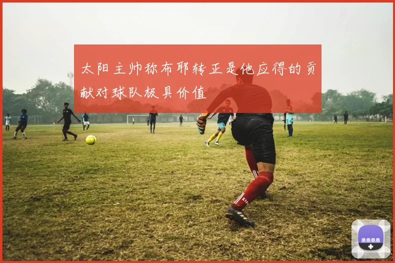 太阳主帅称布耶转正是他应得的贡献对球队极具价值