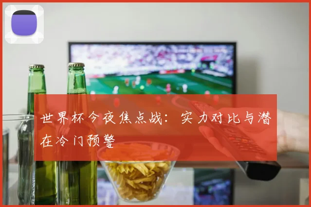 世界杯今夜焦点战:实力对比与潜在冷门预警