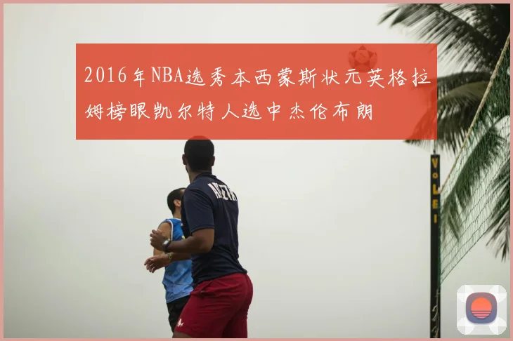 2016年NBA选秀本西蒙斯状元英格拉姆榜眼凯尔特人选中杰伦布朗