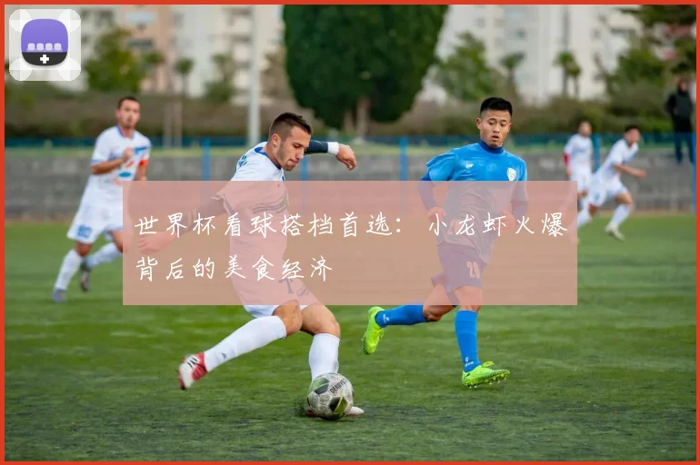世界杯看球搭档首选：小龙虾火爆背后的美食经济