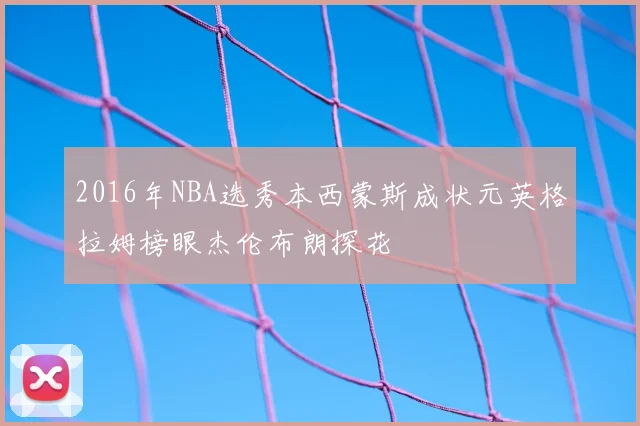 2016年NBA选秀本西蒙斯成状元英格拉姆榜眼杰伦布朗探花