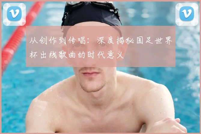 从创作到传唱：深度揭秘国足世界杯出线歌曲的时代意义