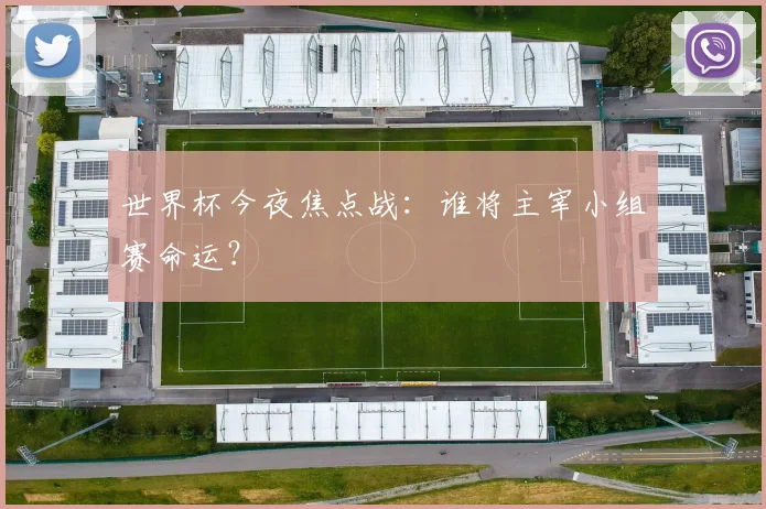 世界杯今夜焦点战：谁将主宰小组赛命运？