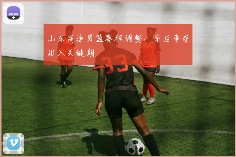 山东高速男篮赛程调整，季后争夺进入关键期