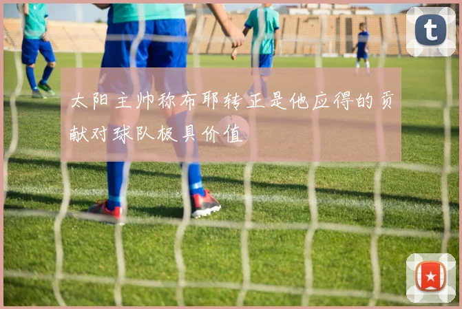太阳主帅称布耶转正是他应得的贡献对球队极具价值