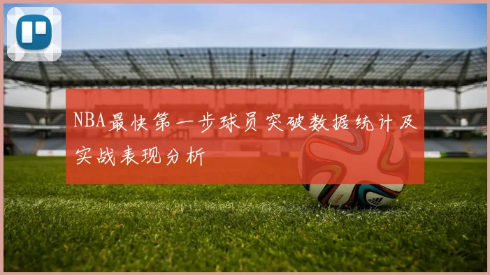 NBA最快第一步球员突破数据统计及实战表现分析