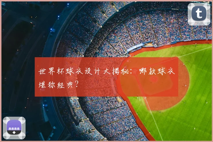 世界杯球衣设计大揭秘：哪款球衣堪称经典？