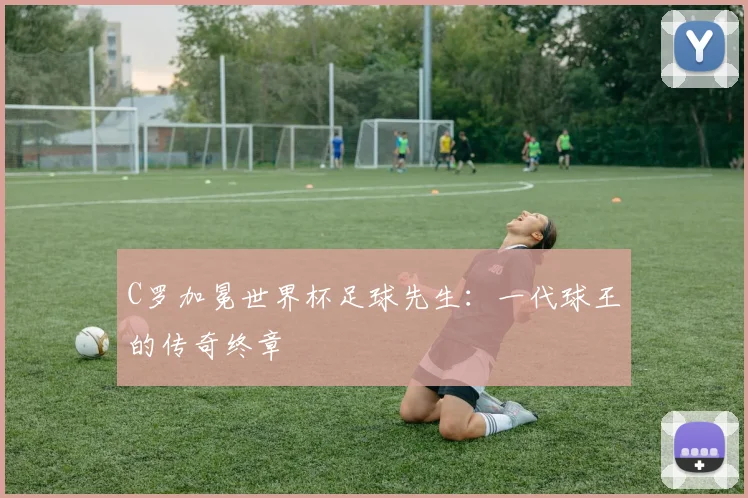 C罗加冕世界杯足球先生：一代球王的传奇终章