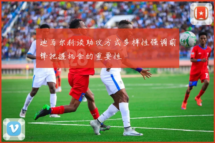 迪马尔科谈助攻方式多样性强调前锋把握机会的重要性