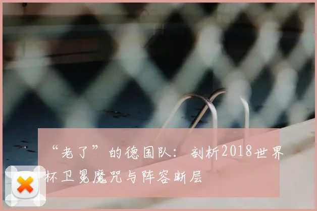 “老了”的德国队：剖析2018世界杯卫冕魔咒与阵容断层
