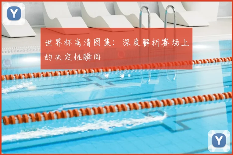 世界杯高清图集：深度解析赛场上的决定性瞬间