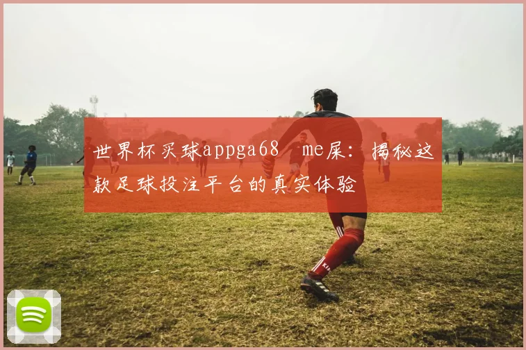 世界杯买球appga68椣me屎：揭秘这款足球投注平台的真实体验