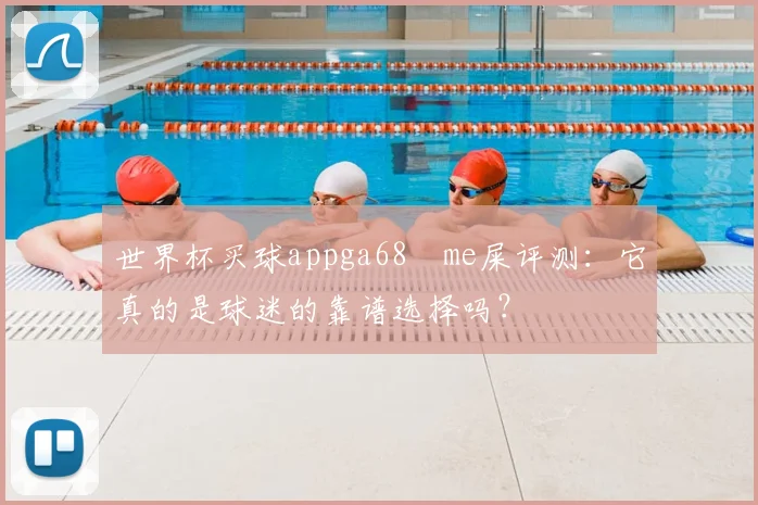 世界杯买球appga68椣me屎评测：它真的是球迷的靠谱选择吗？