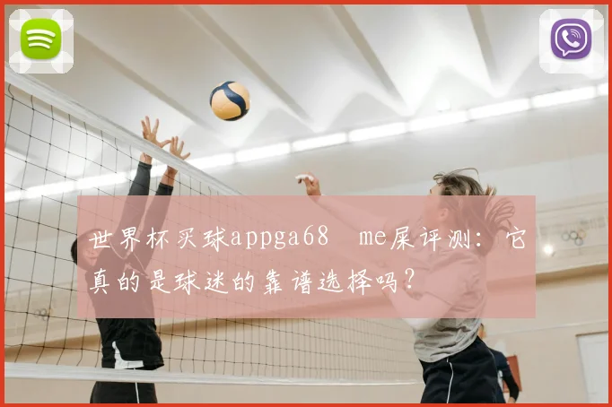 世界杯买球appga68椣me屎评测：它真的是球迷的靠谱选择吗？
