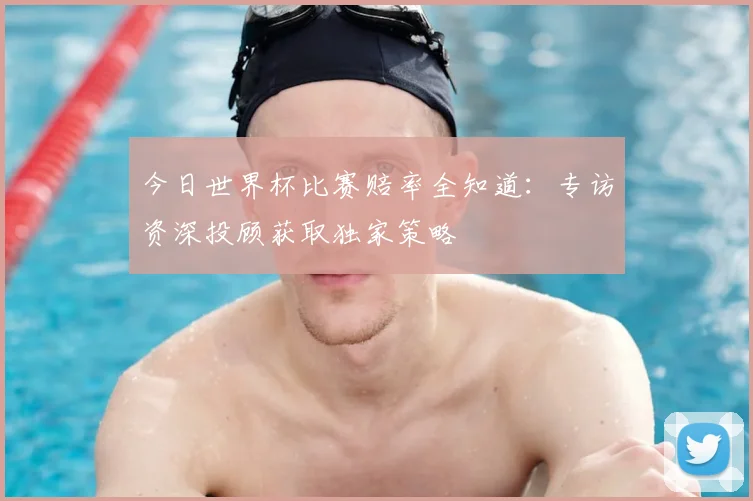 今日世界杯比赛赔率全知道：专访资深投顾获取独家策略