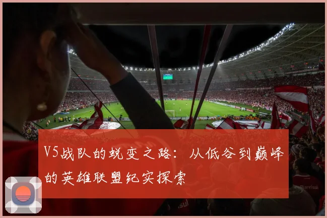 V5战队的蜕变之路:从低谷到巅峰的英雄联盟纪实探索
